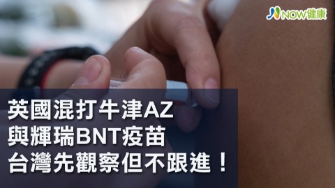 英國混打牛津AZ與輝瑞BNT疫苗 台灣先觀察但不跟進！