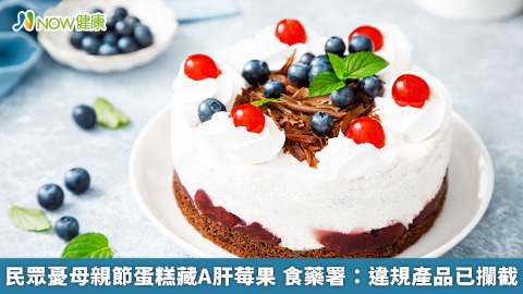 民眾憂母親節蛋糕藏A肝莓果 食藥署：違規產品已攔截