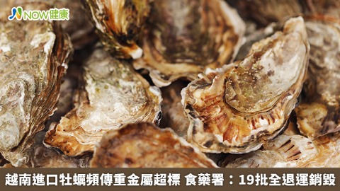 越南進口牡蠣頻傳重金屬超標 食藥署：19批全退運銷毀